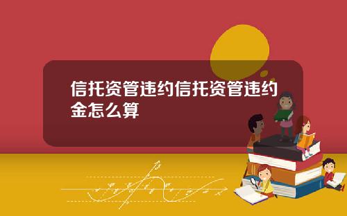 信托资管违约信托资管违约金怎么算