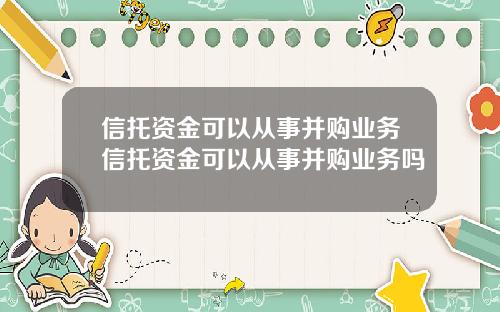 信托资金可以从事并购业务信托资金可以从事并购业务吗