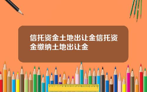 信托资金土地出让金信托资金缴纳土地出让金