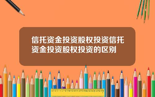 信托资金投资股权投资信托资金投资股权投资的区别