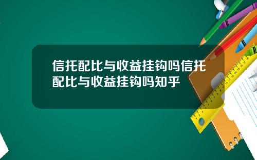 信托配比与收益挂钩吗信托配比与收益挂钩吗知乎