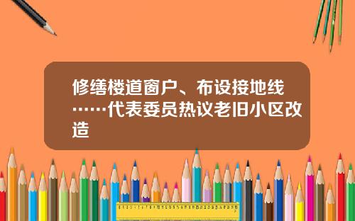 修缮楼道窗户、布设接地线……代表委员热议老旧小区改造