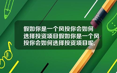 假如你是一个风投你会如何选择投资项目假如你是一个风投你会如何选择投资项目呢.