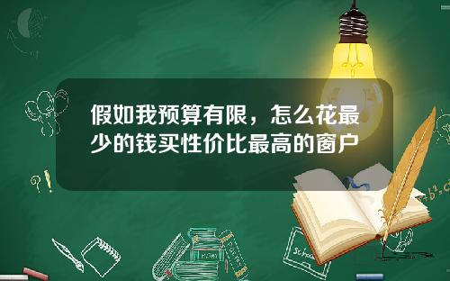 假如我预算有限，怎么花最少的钱买性价比最高的窗户