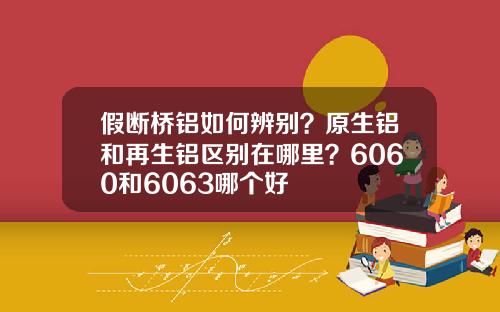 假断桥铝如何辨别？原生铝和再生铝区别在哪里？6060和6063哪个好