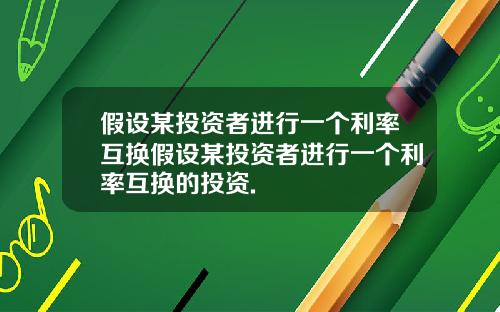 假设某投资者进行一个利率互换假设某投资者进行一个利率互换的投资.