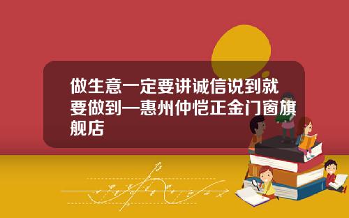 做生意一定要讲诚信说到就要做到—惠州仲恺正金门窗旗舰店