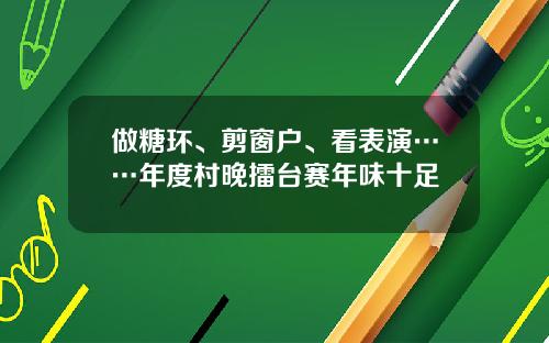 做糖环、剪窗户、看表演……年度村晚擂台赛年味十足