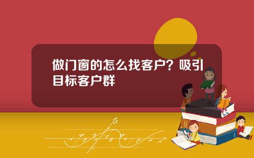 做门窗的怎么找客户？吸引目标客户群