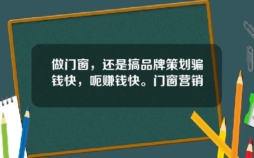 做门窗，还是搞品牌策划骗钱快，呃赚钱快。门窗营销