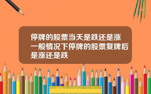 停牌的股票当天是跌还是涨一般情况下停牌的股票复牌后是涨还是跌