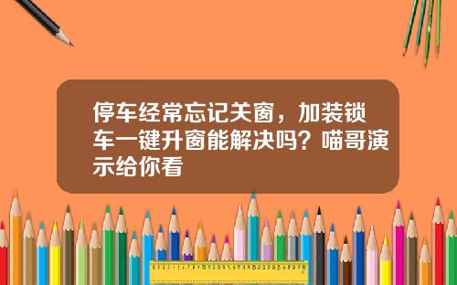 停车经常忘记关窗，加装锁车一键升窗能解决吗？喵哥演示给你看