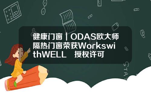 健康门窗｜ODAS欧大师隔热门窗荣获WorkswithWELL™授权许可