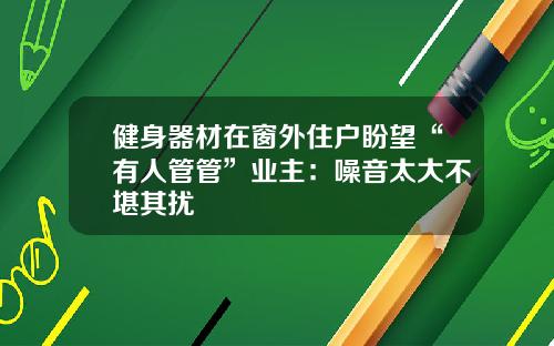 健身器材在窗外住户盼望“有人管管”业主：噪音太大不堪其扰