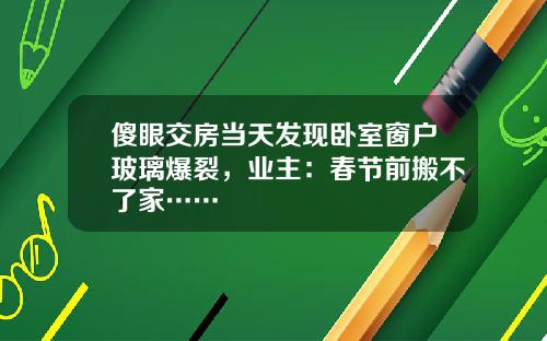 傻眼交房当天发现卧室窗户玻璃爆裂，业主：春节前搬不了家……