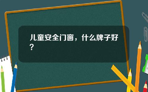儿童安全门窗，什么牌子好？