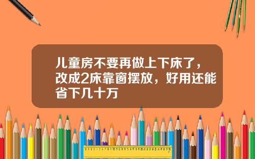 儿童房不要再做上下床了，改成2床靠窗摆放，好用还能省下几十万