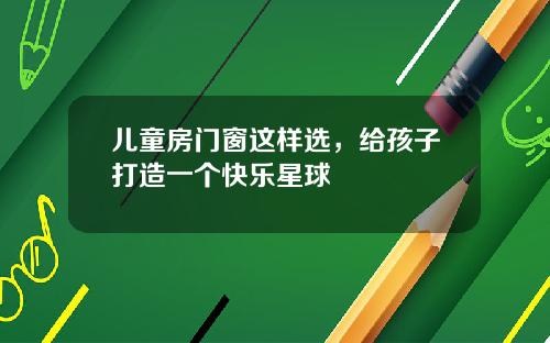 儿童房门窗这样选，给孩子打造一个快乐星球