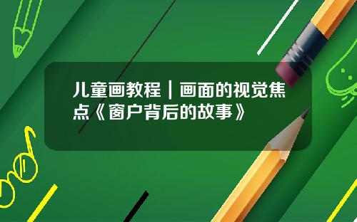 儿童画教程｜画面的视觉焦点《窗户背后的故事》