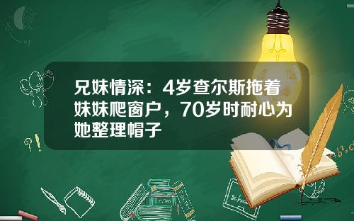 兄妹情深：4岁查尔斯拖着妹妹爬窗户，70岁时耐心为她整理帽子