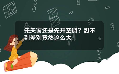先关窗还是先开空调？想不到差别竟然这么大