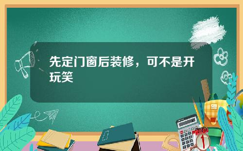 先定门窗后装修，可不是开玩笑