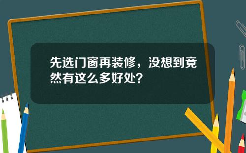 先选门窗再装修，没想到竟然有这么多好处？