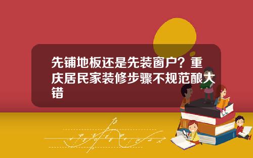 先铺地板还是先装窗户？重庆居民家装修步骤不规范酿大错