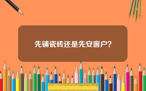 先铺瓷砖还是先安窗户？