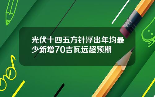 光伏十四五方针浮出年均最少新增70吉瓦远超预期