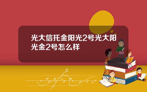 光大信托金阳光2号光大阳光金2号怎么样