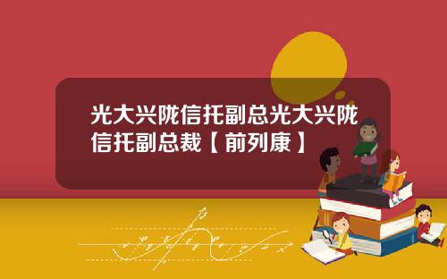 光大兴陇信托副总光大兴陇信托副总裁【前列康】