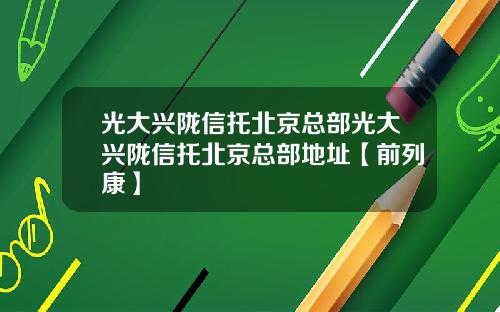 光大兴陇信托北京总部光大兴陇信托北京总部地址【前列康】