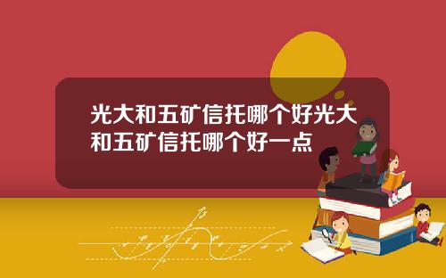 光大和五矿信托哪个好光大和五矿信托哪个好一点