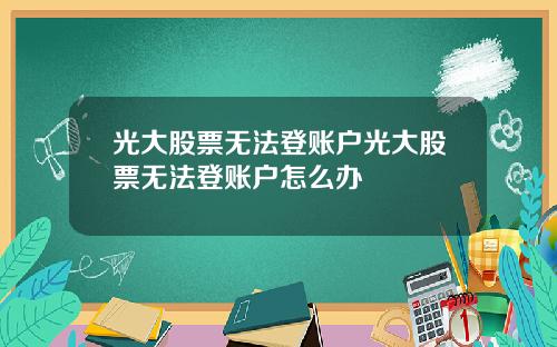 光大股票无法登账户光大股票无法登账户怎么办