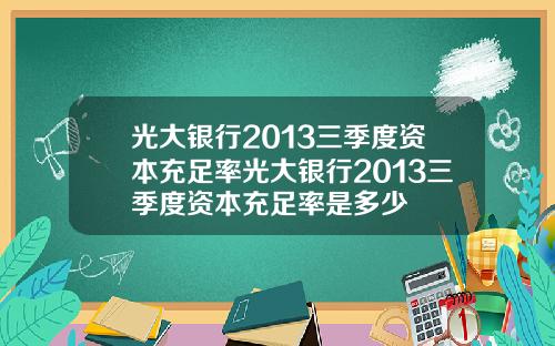 光大银行2013三季度资本充足率光大银行2013三季度资本充足率是多少