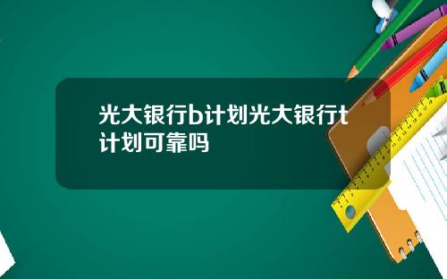 光大银行b计划光大银行t计划可靠吗