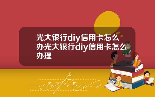 光大银行diy信用卡怎么办光大银行diy信用卡怎么办理