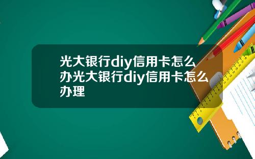 光大银行diy信用卡怎么办光大银行diy信用卡怎么办理
