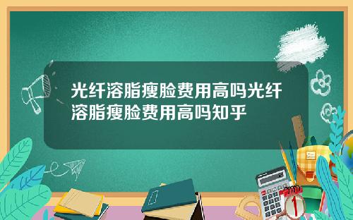 光纤溶脂瘦脸费用高吗光纤溶脂瘦脸费用高吗知乎