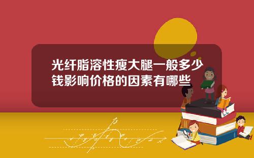 光纤脂溶性瘦大腿一般多少钱影响价格的因素有哪些