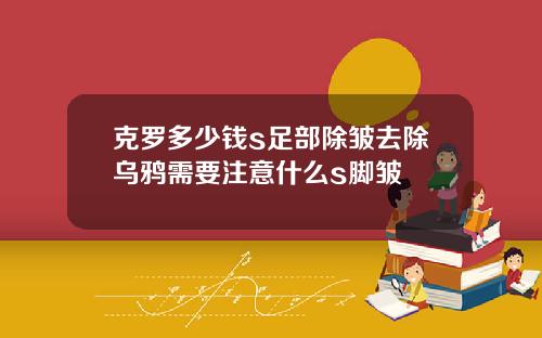 克罗多少钱s足部除皱去除乌鸦需要注意什么s脚皱