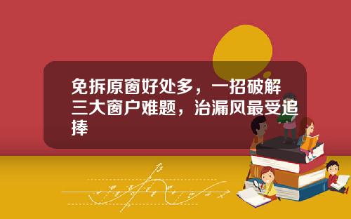 免拆原窗好处多，一招破解三大窗户难题，治漏风最受追捧