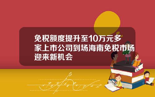 免税额度提升至10万元多家上市公司到场海南免税市场迎来新机会