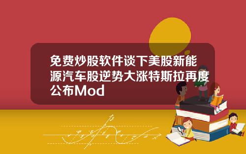免费炒股软件谈下美股新能源汽车股逆势大涨特斯拉再度公布Mod