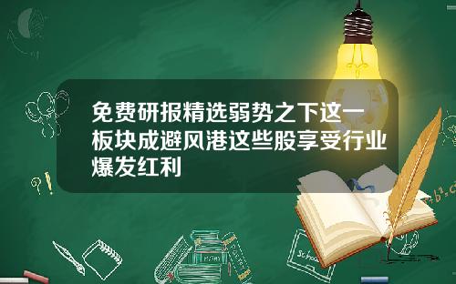 免费研报精选弱势之下这一板块成避风港这些股享受行业爆发红利