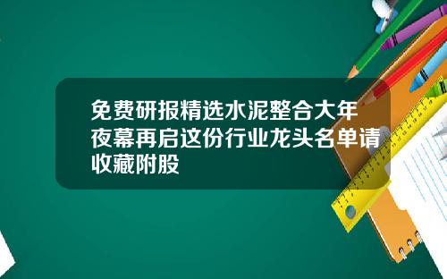免费研报精选水泥整合大年夜幕再启这份行业龙头名单请收藏附股