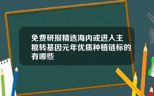 免费研报精选海内或进入主粮转基因元年优质种植链标的有哪些