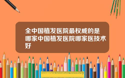全中国植发医院最权威的是哪家中国植发医院哪家医技术好