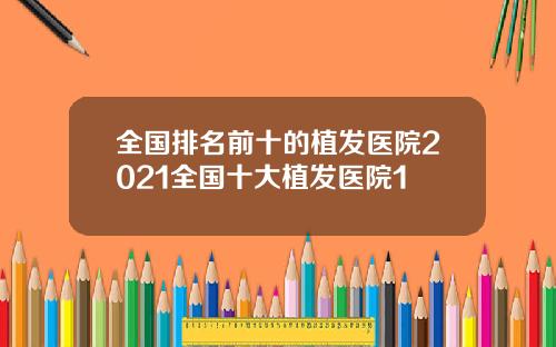 全国排名前十的植发医院2021全国十大植发医院1